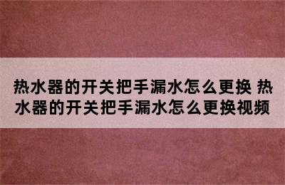 热水器的开关把手漏水怎么更换 热水器的开关把手漏水怎么更换视频